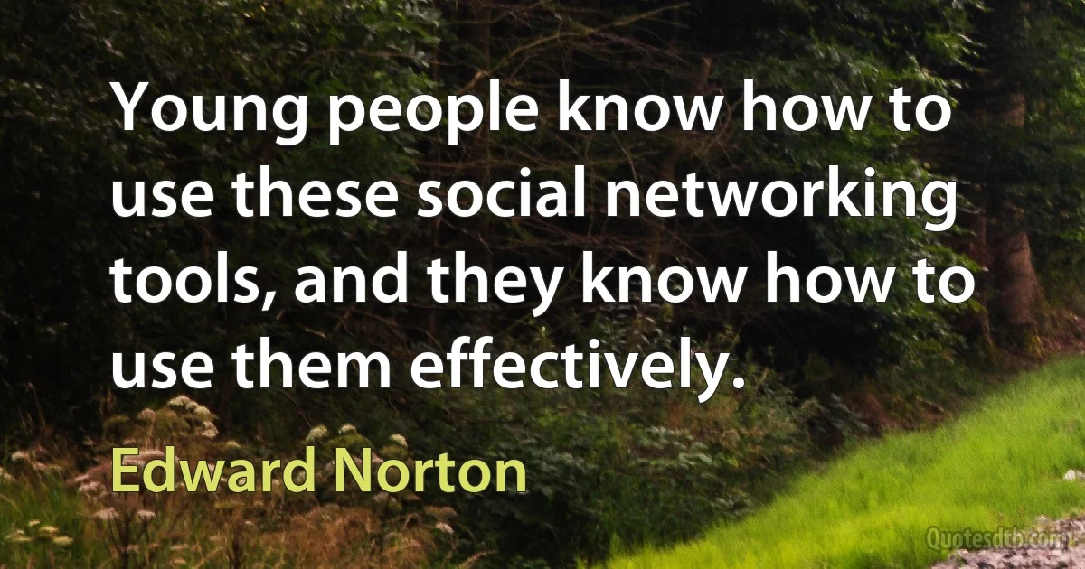 Young people know how to use these social networking tools, and they know how to use them effectively. (Edward Norton)