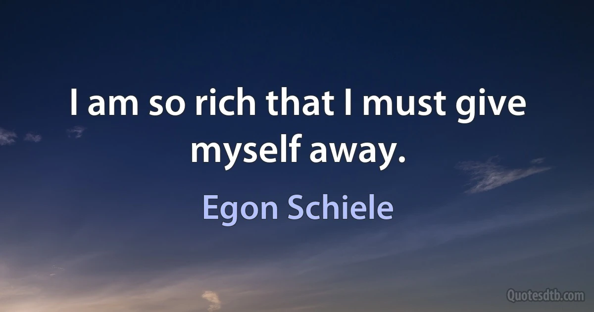 I am so rich that I must give myself away. (Egon Schiele)