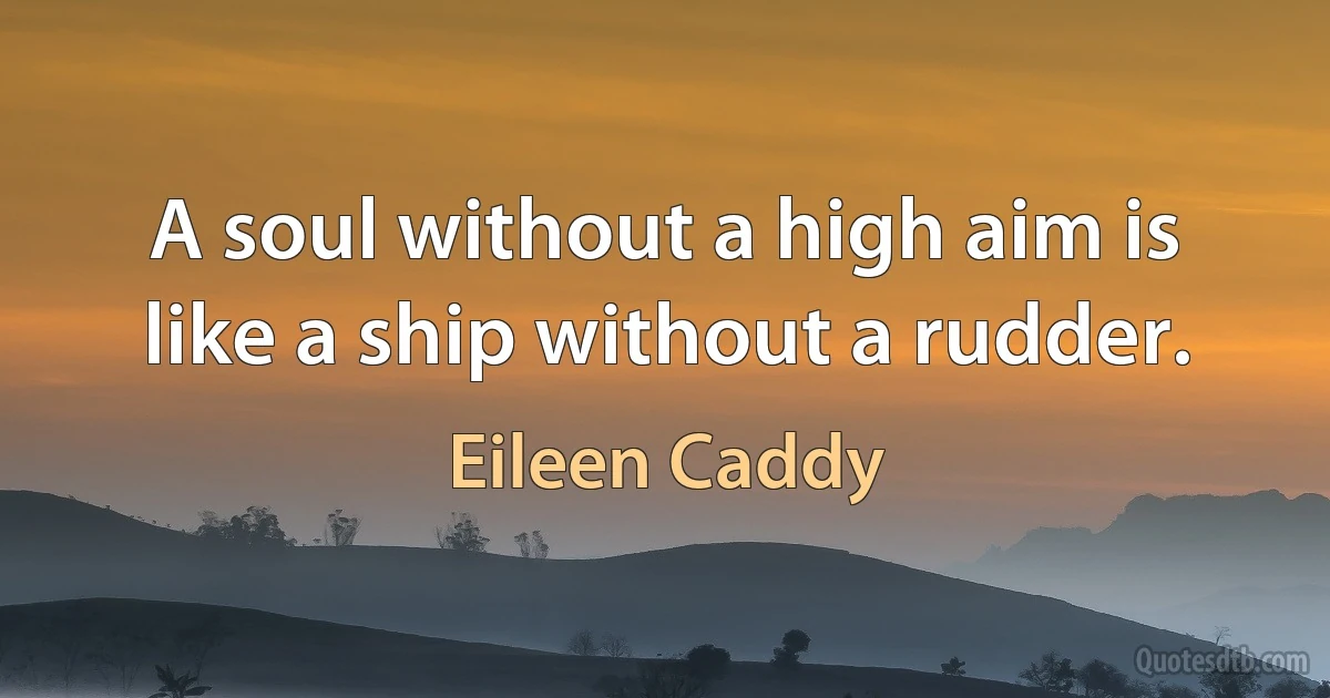 A soul without a high aim is like a ship without a rudder. (Eileen Caddy)