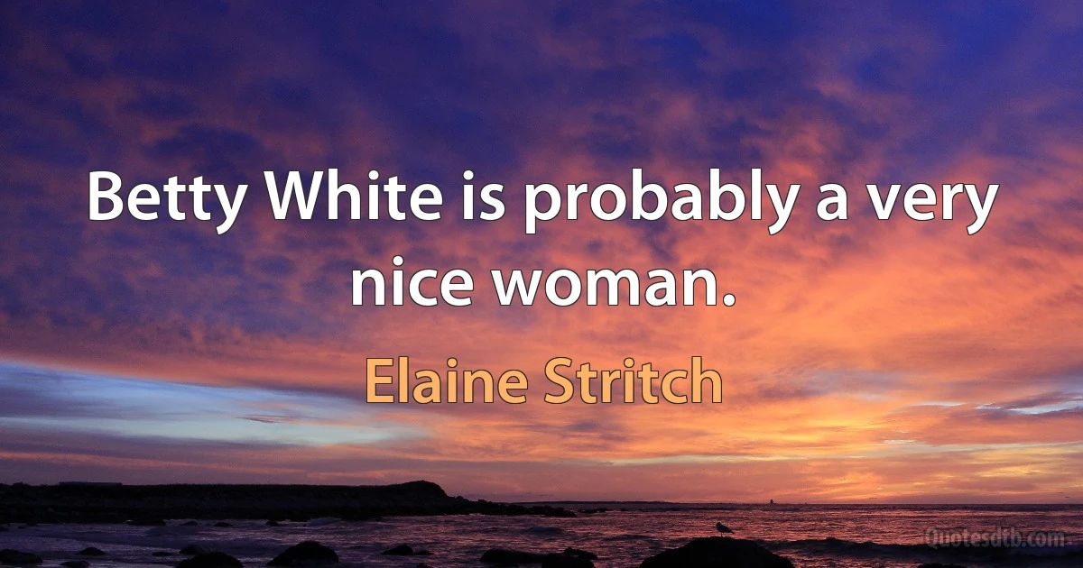 Betty White is probably a very nice woman. (Elaine Stritch)