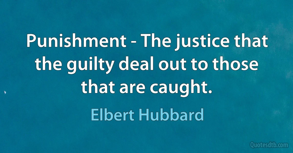 Punishment - The justice that the guilty deal out to those that are caught. (Elbert Hubbard)