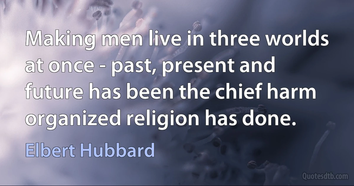 Making men live in three worlds at once - past, present and future has been the chief harm organized religion has done. (Elbert Hubbard)