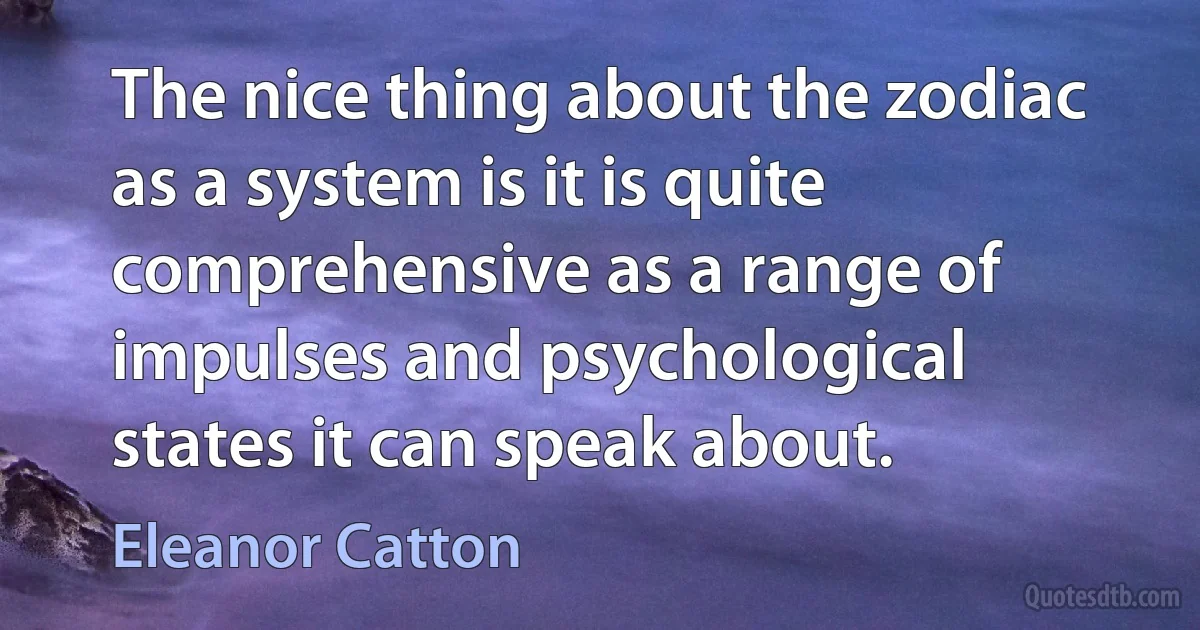 The nice thing about the zodiac as a system is it is quite comprehensive as a range of impulses and psychological states it can speak about. (Eleanor Catton)