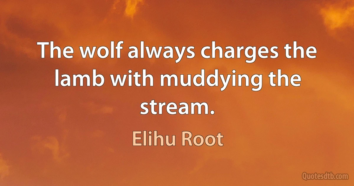 The wolf always charges the lamb with muddying the stream. (Elihu Root)