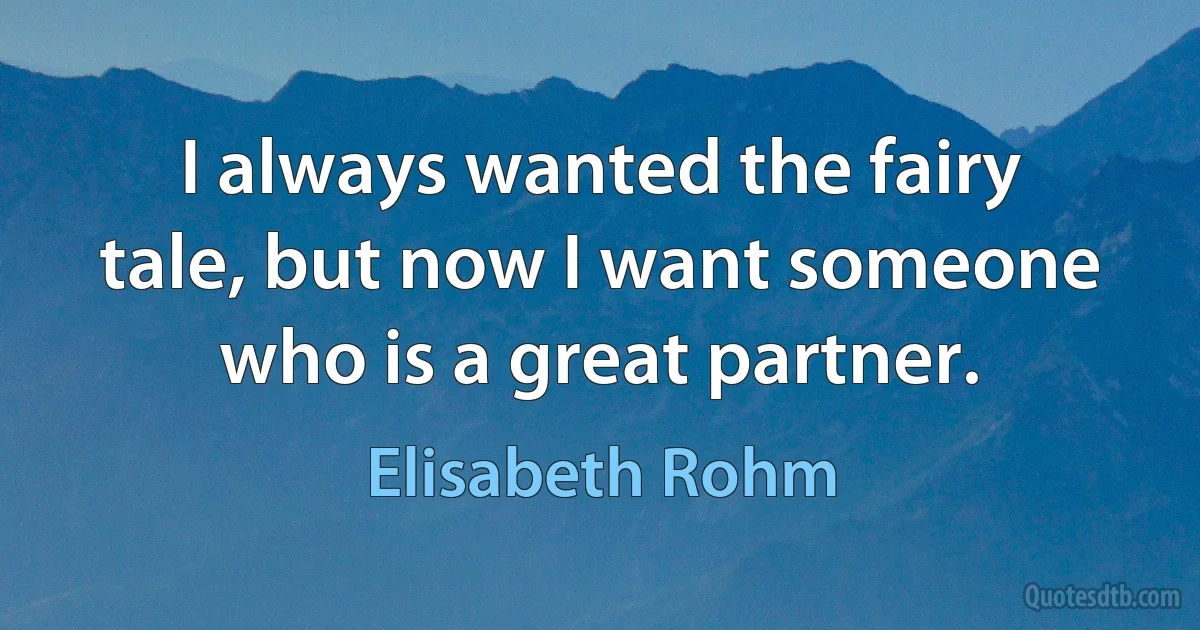 I always wanted the fairy tale, but now I want someone who is a great partner. (Elisabeth Rohm)