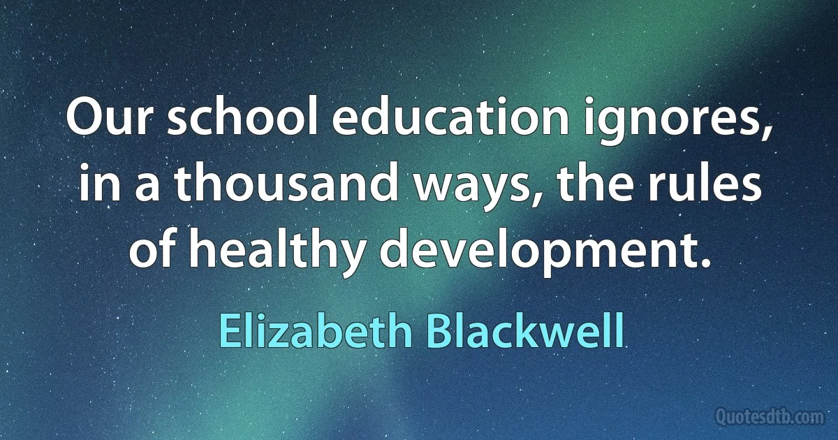 Our school education ignores, in a thousand ways, the rules of healthy development. (Elizabeth Blackwell)