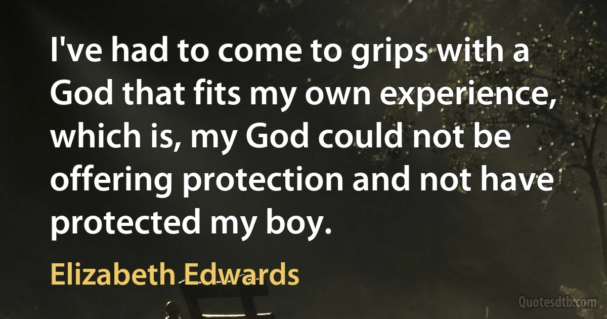 I've had to come to grips with a God that fits my own experience, which is, my God could not be offering protection and not have protected my boy. (Elizabeth Edwards)