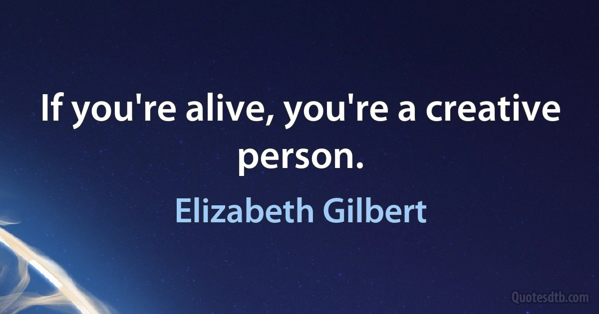 If you're alive, you're a creative person. (Elizabeth Gilbert)