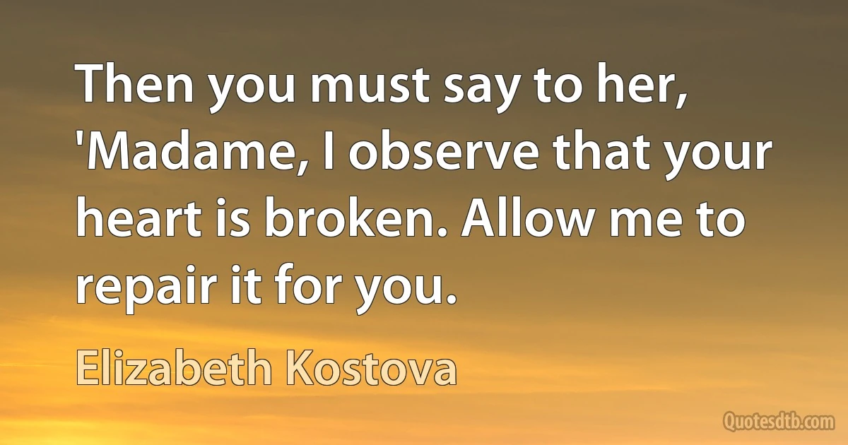 Then you must say to her, 'Madame, I observe that your heart is broken. Allow me to repair it for you. (Elizabeth Kostova)