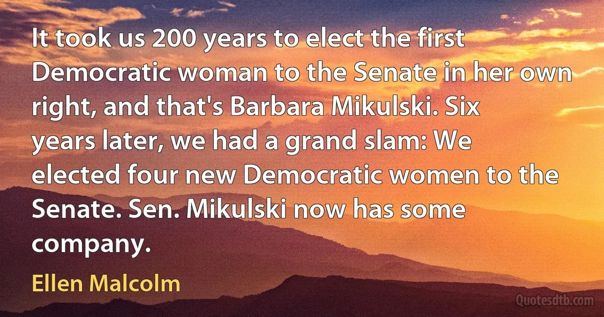 It took us 200 years to elect the first Democratic woman to the Senate in her own right, and that's Barbara Mikulski. Six years later, we had a grand slam: We elected four new Democratic women to the Senate. Sen. Mikulski now has some company. (Ellen Malcolm)