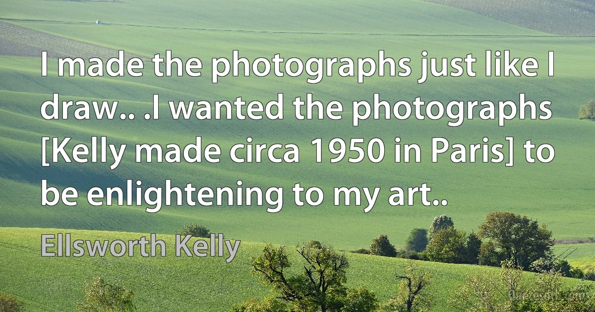 I made the photographs just like I draw.. .I wanted the photographs [Kelly made circa 1950 in Paris] to be enlightening to my art.. (Ellsworth Kelly)