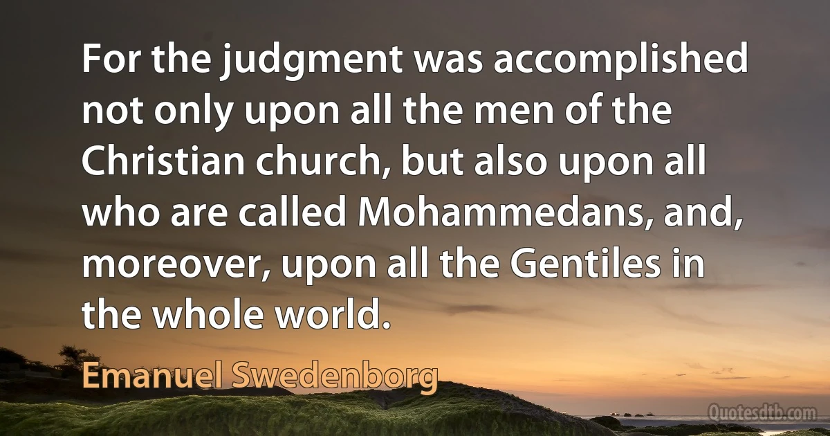 For the judgment was accomplished not only upon all the men of the Christian church, but also upon all who are called Mohammedans, and, moreover, upon all the Gentiles in the whole world. (Emanuel Swedenborg)