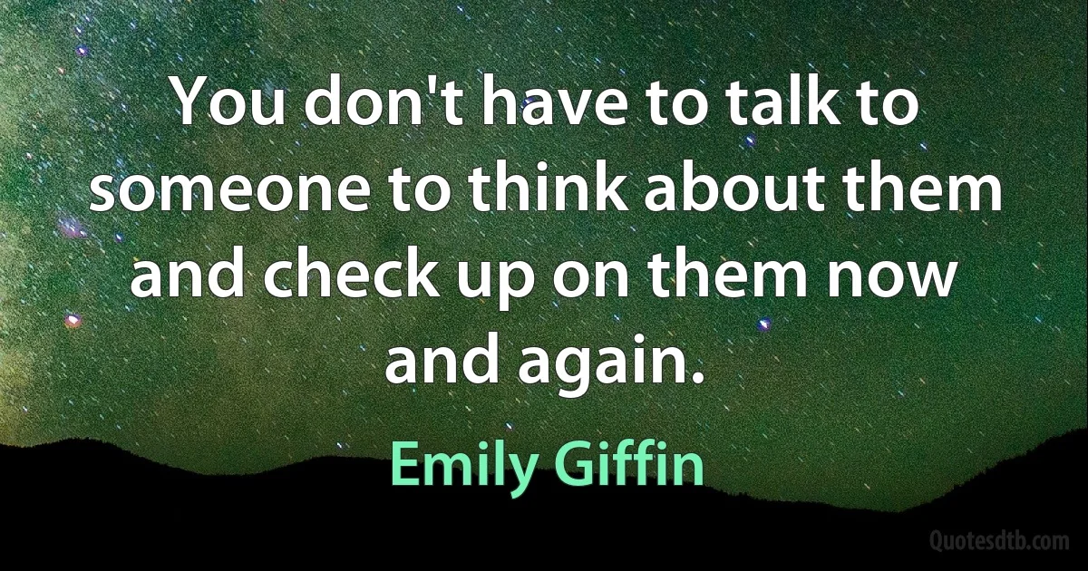 You don't have to talk to someone to think about them and check up on them now and again. (Emily Giffin)