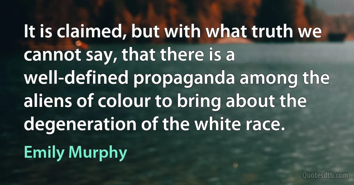 It is claimed, but with what truth we cannot say, that there is a well-defined propaganda among the aliens of colour to bring about the degeneration of the white race. (Emily Murphy)