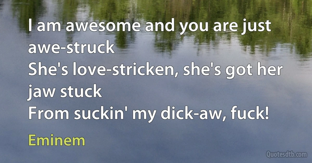 I am awesome and you are just awe-struck
She's love-stricken, she's got her jaw stuck
From suckin' my dick-aw, fuck! (Eminem)