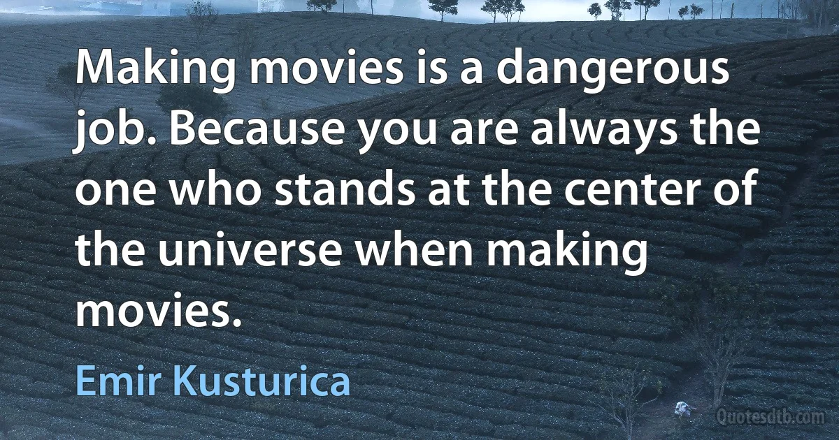 Making movies is a dangerous job. Because you are always the one who stands at the center of the universe when making movies. (Emir Kusturica)