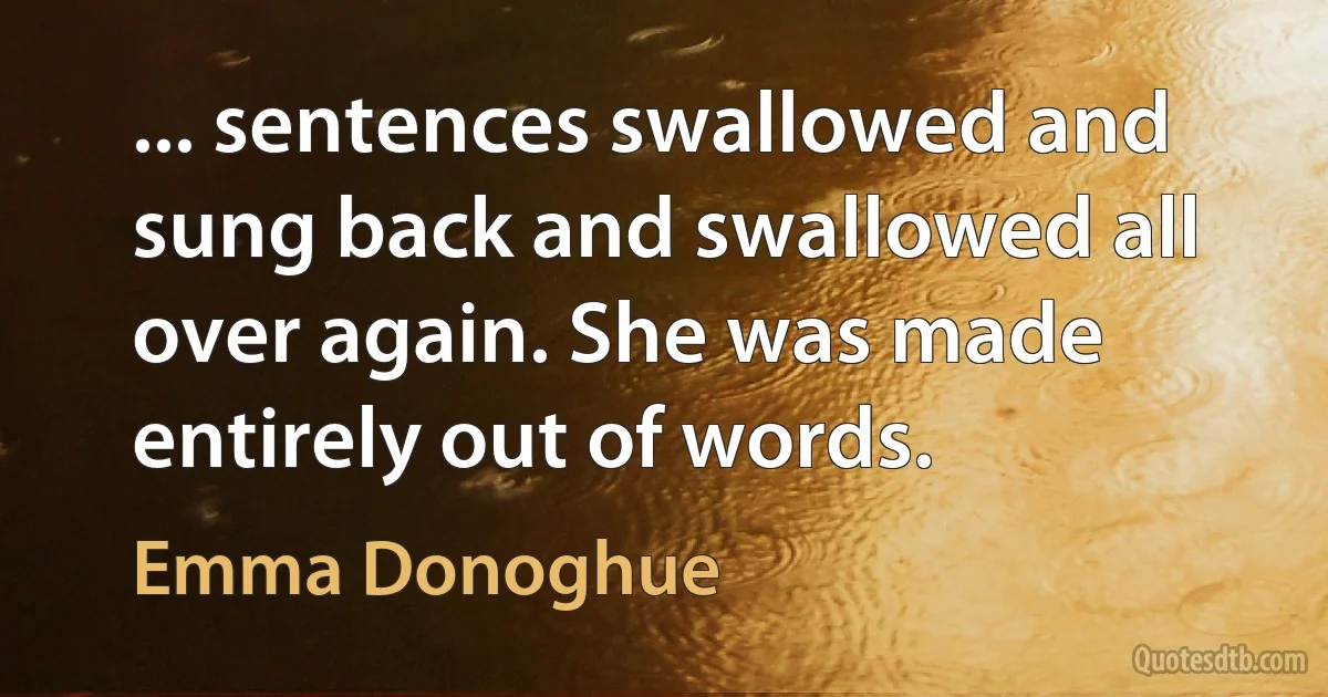 ... sentences swallowed and sung back and swallowed all over again. She was made entirely out of words. (Emma Donoghue)