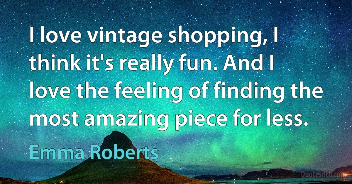 I love vintage shopping, I think it's really fun. And I love the feeling of finding the most amazing piece for less. (Emma Roberts)