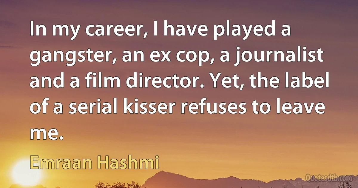 In my career, I have played a gangster, an ex cop, a journalist and a film director. Yet, the label of a serial kisser refuses to leave me. (Emraan Hashmi)