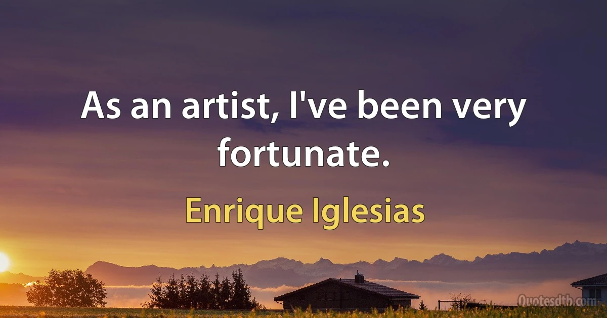 As an artist, I've been very fortunate. (Enrique Iglesias)