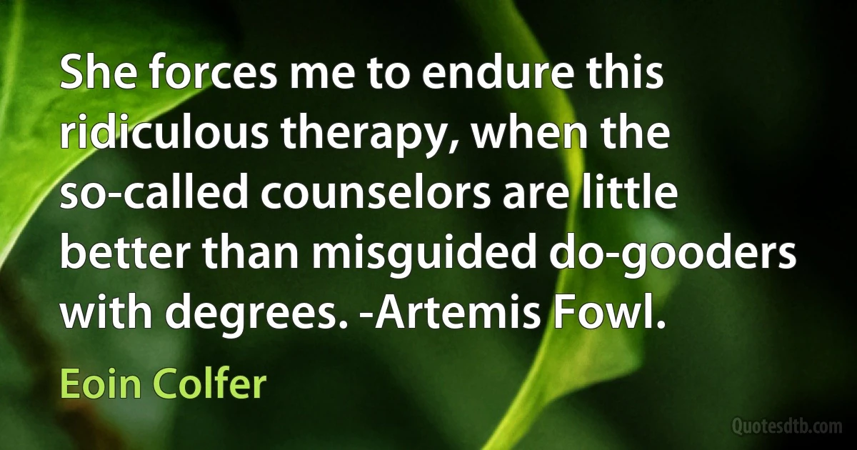 She forces me to endure this ridiculous therapy, when the so-called counselors are little better than misguided do-gooders with degrees. -Artemis Fowl. (Eoin Colfer)