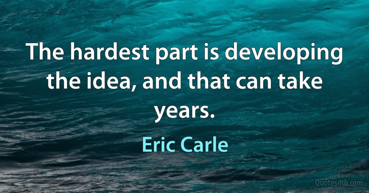 The hardest part is developing the idea, and that can take years. (Eric Carle)