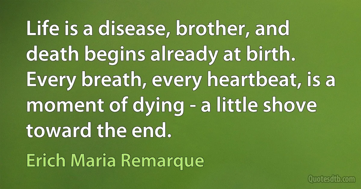 Life is a disease, brother, and death begins already at birth. Every breath, every heartbeat, is a moment of dying - a little shove toward the end. (Erich Maria Remarque)