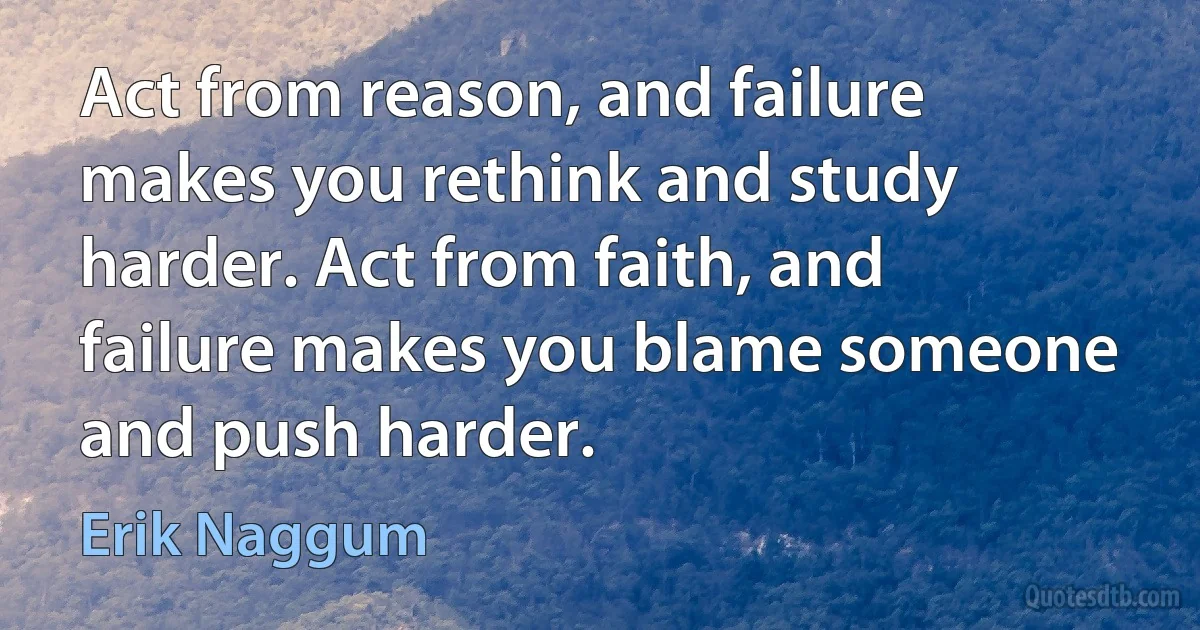 Act from reason, and failure makes you rethink and study harder. Act from faith, and failure makes you blame someone and push harder. (Erik Naggum)