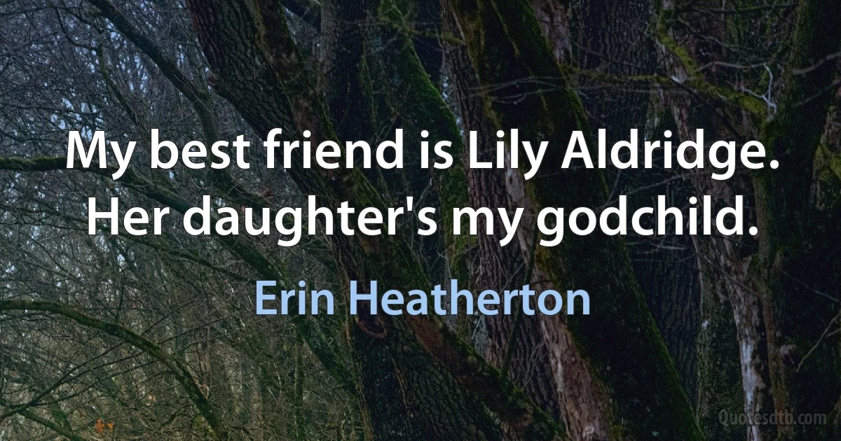 My best friend is Lily Aldridge. Her daughter's my godchild. (Erin Heatherton)