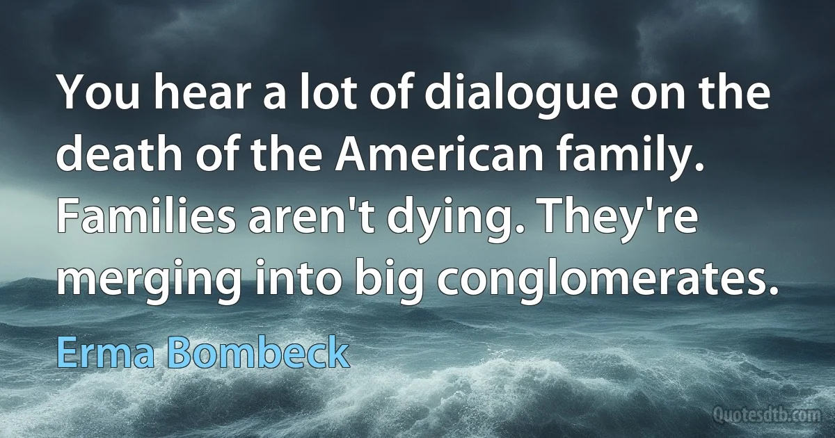 You hear a lot of dialogue on the death of the American family. Families aren't dying. They're merging into big conglomerates. (Erma Bombeck)