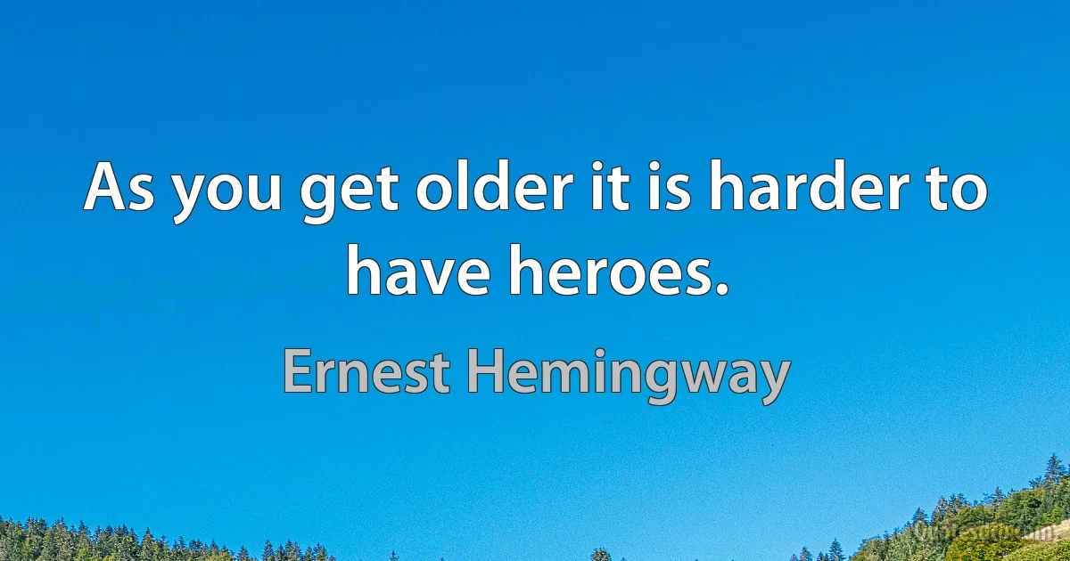 As you get older it is harder to have heroes. (Ernest Hemingway)