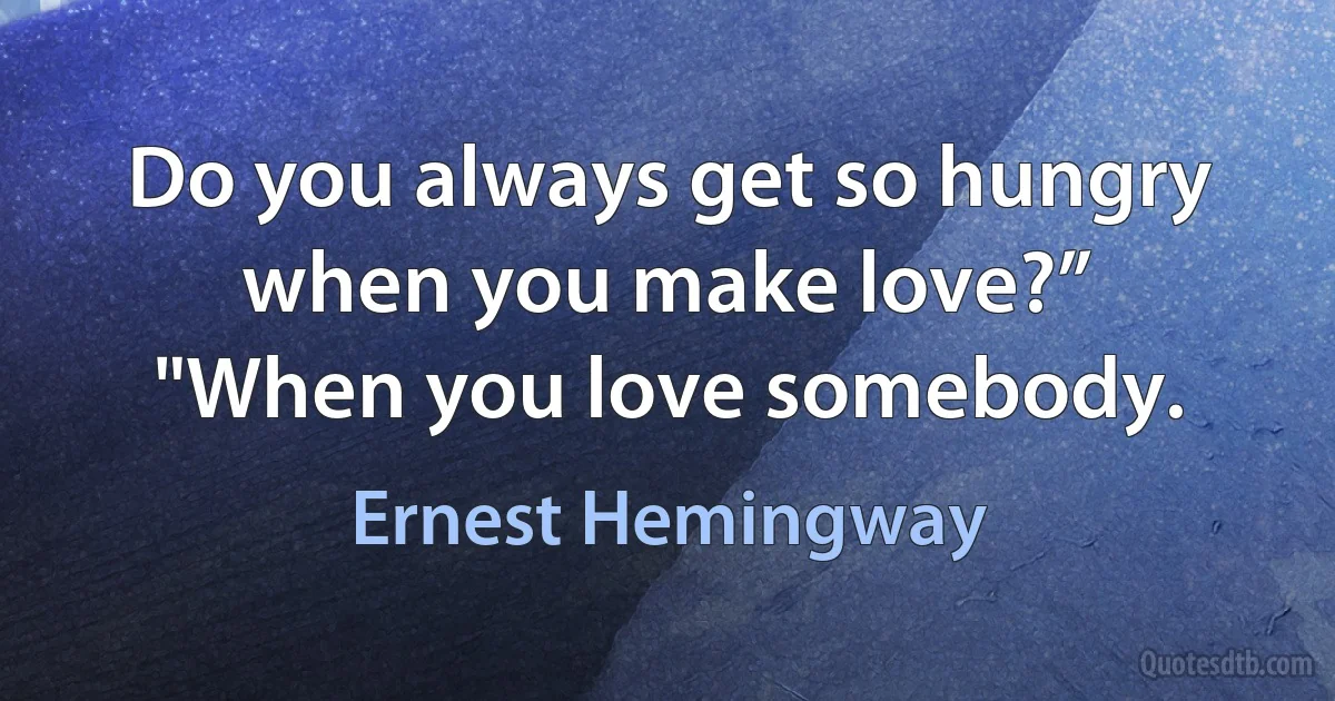 Do you always get so hungry when you make love?”
"When you love somebody. (Ernest Hemingway)