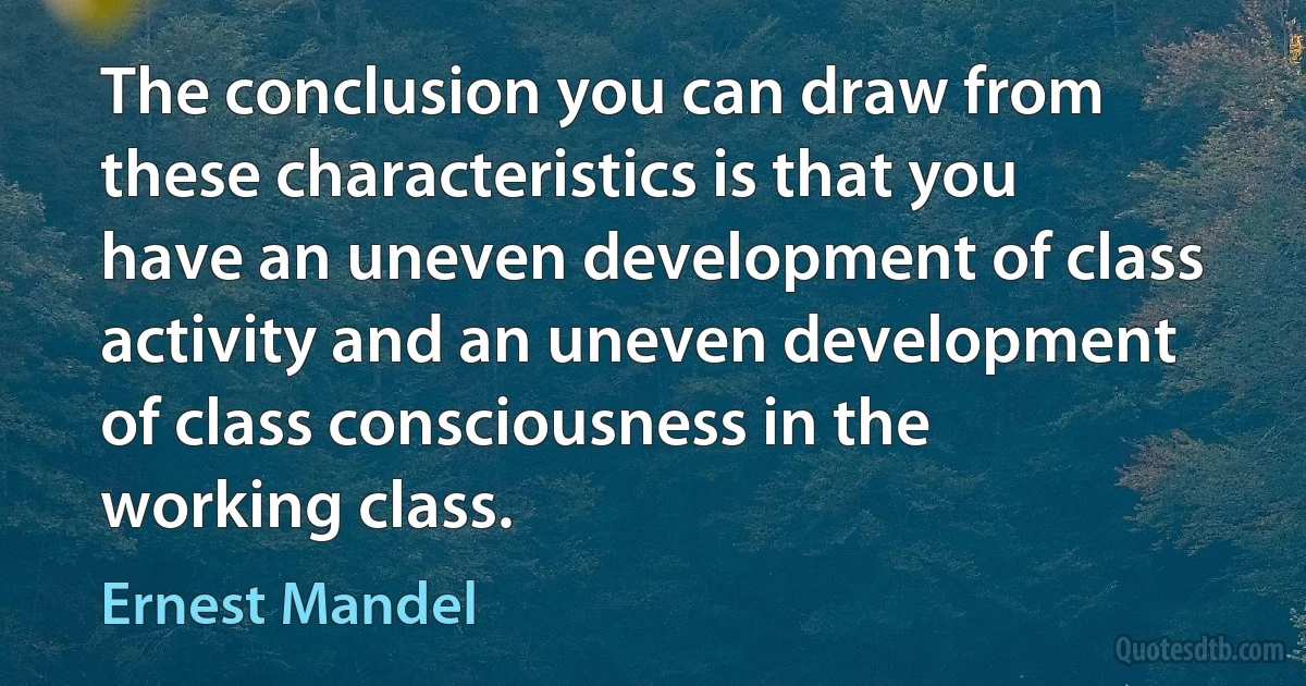 The conclusion you can draw from these characteristics is that you have an uneven development of class activity and an uneven development of class consciousness in the working class. (Ernest Mandel)