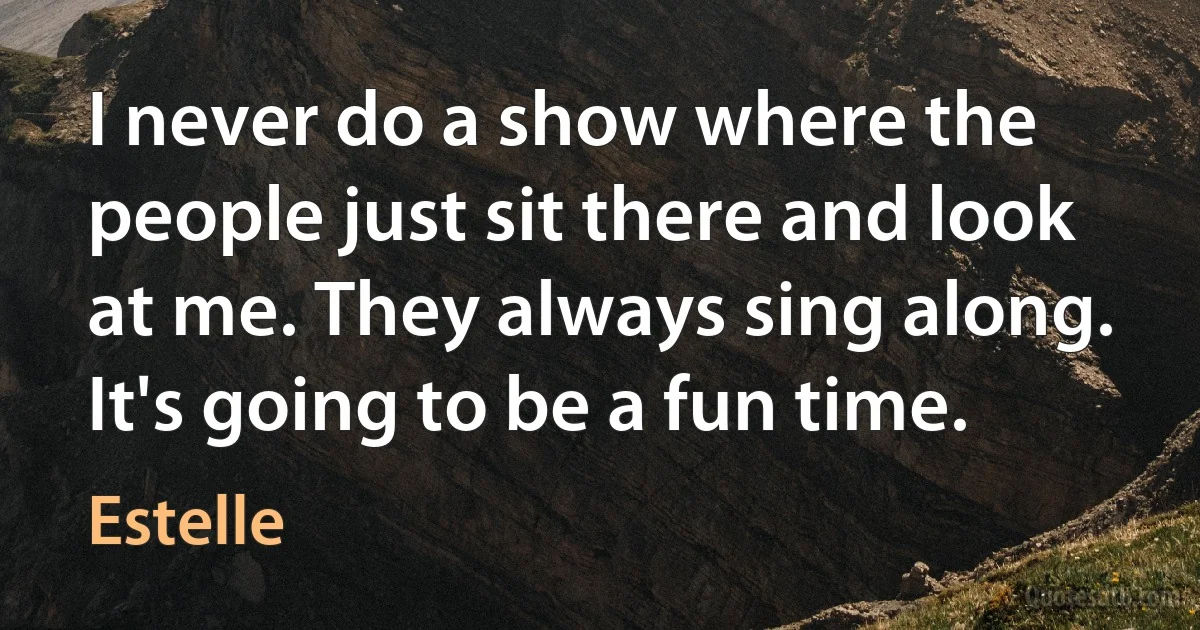 I never do a show where the people just sit there and look at me. They always sing along. It's going to be a fun time. (Estelle)