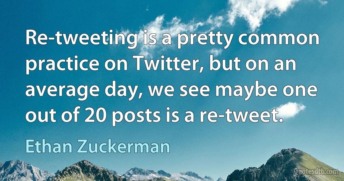 Re-tweeting is a pretty common practice on Twitter, but on an average day, we see maybe one out of 20 posts is a re-tweet. (Ethan Zuckerman)