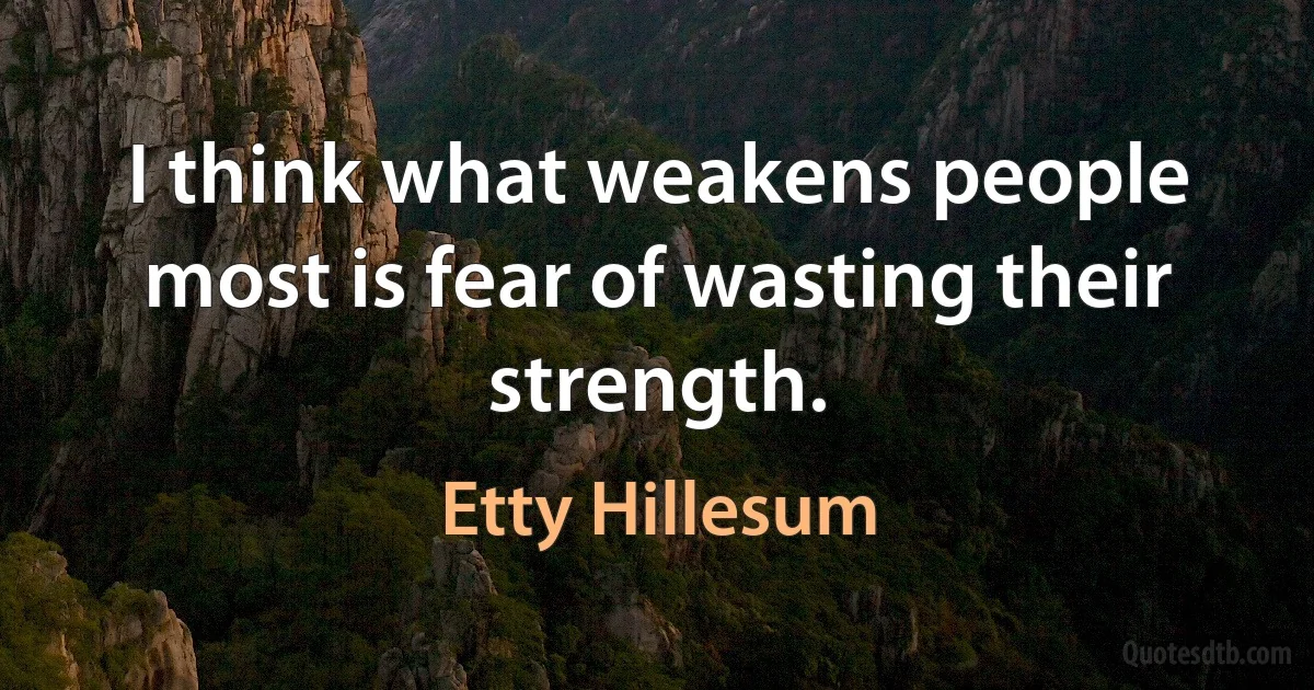 I think what weakens people most is fear of wasting their strength. (Etty Hillesum)