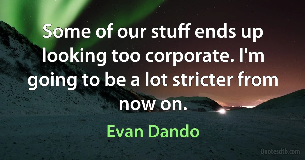 Some of our stuff ends up looking too corporate. I'm going to be a lot stricter from now on. (Evan Dando)