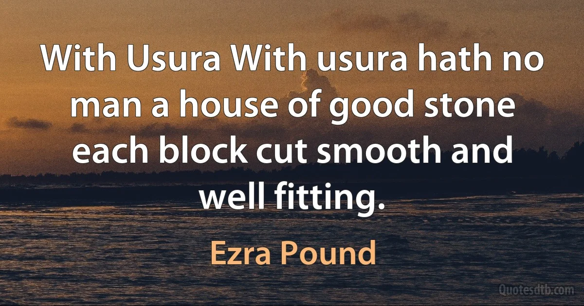 With Usura With usura hath no man a house of good stone each block cut smooth and well fitting. (Ezra Pound)