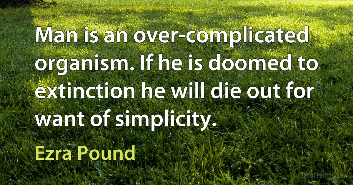 Man is an over-complicated organism. If he is doomed to extinction he will die out for want of simplicity. (Ezra Pound)