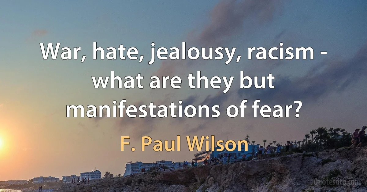 War, hate, jealousy, racism - what are they but manifestations of fear? (F. Paul Wilson)