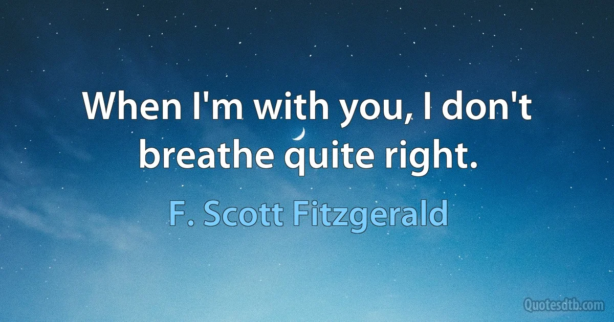 When I'm with you, I don't breathe quite right. (F. Scott Fitzgerald)