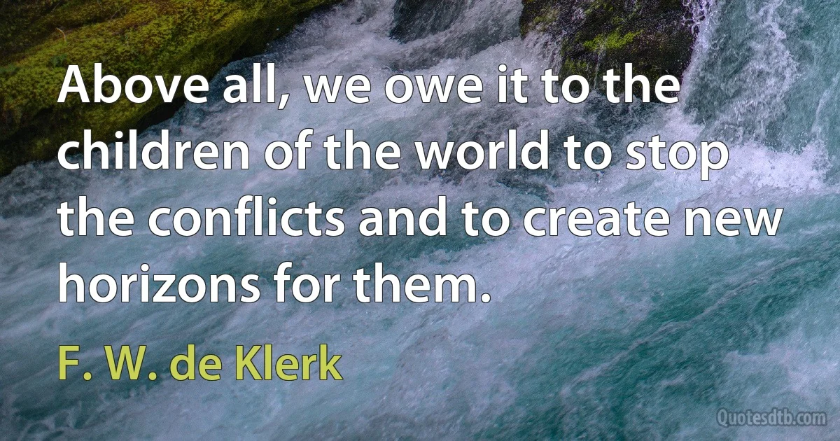 Above all, we owe it to the children of the world to stop the conflicts and to create new horizons for them. (F. W. de Klerk)