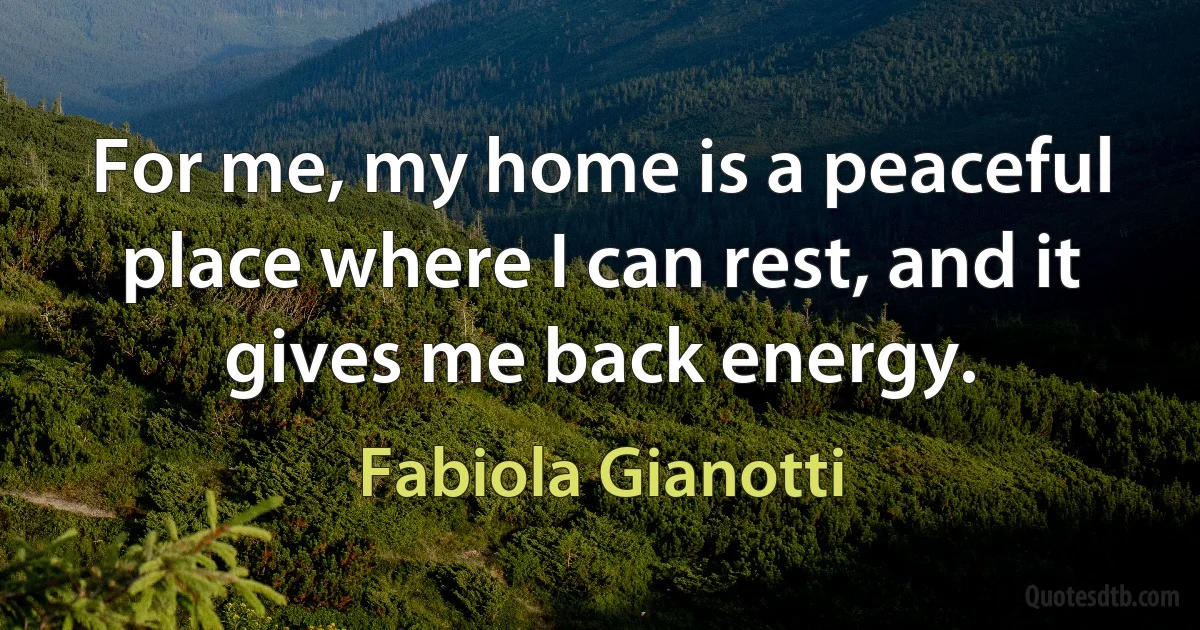 For me, my home is a peaceful place where I can rest, and it gives me back energy. (Fabiola Gianotti)