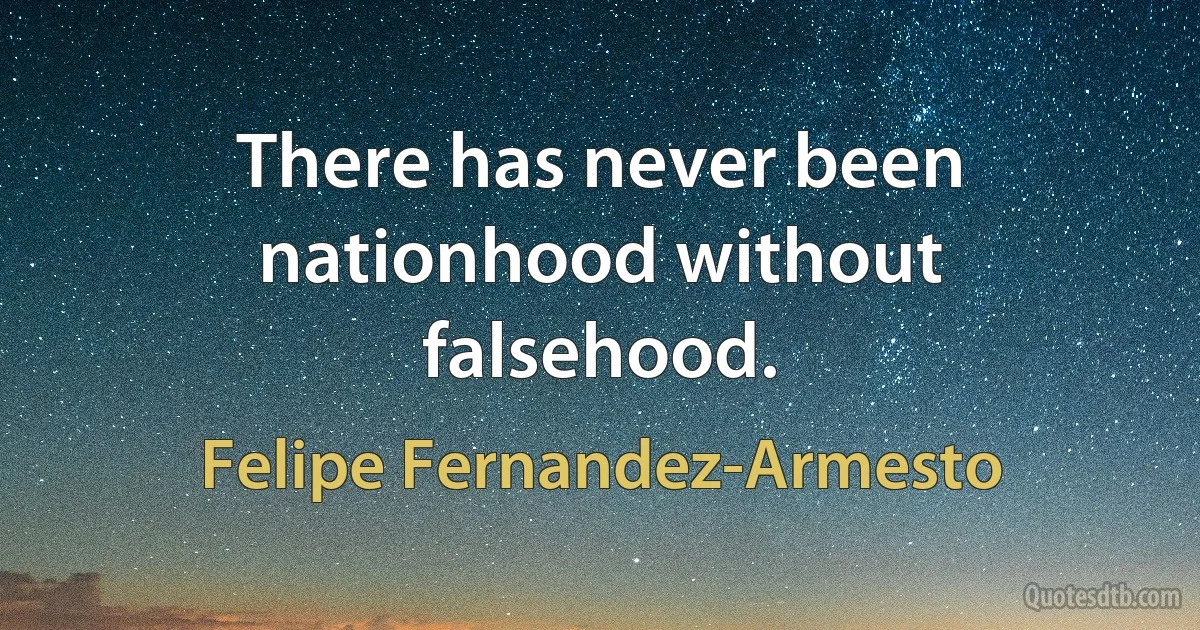 There has never been nationhood without falsehood. (Felipe Fernandez-Armesto)