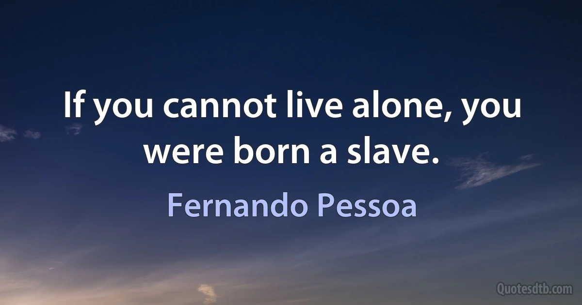 If you cannot live alone, you were born a slave. (Fernando Pessoa)