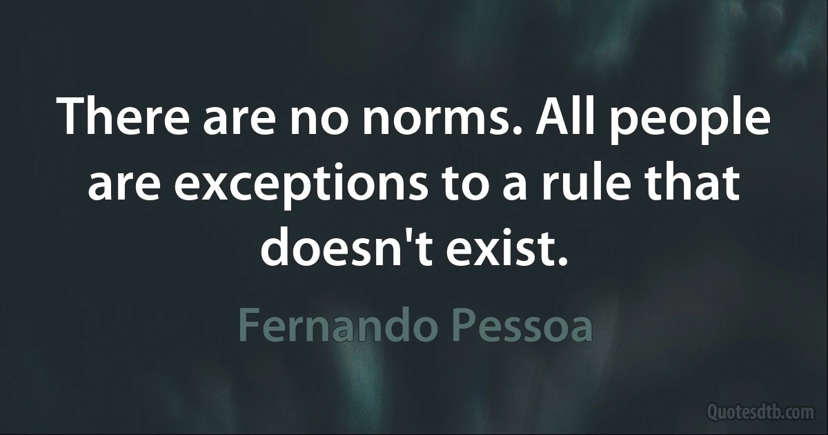 There are no norms. All people are exceptions to a rule that doesn't exist. (Fernando Pessoa)