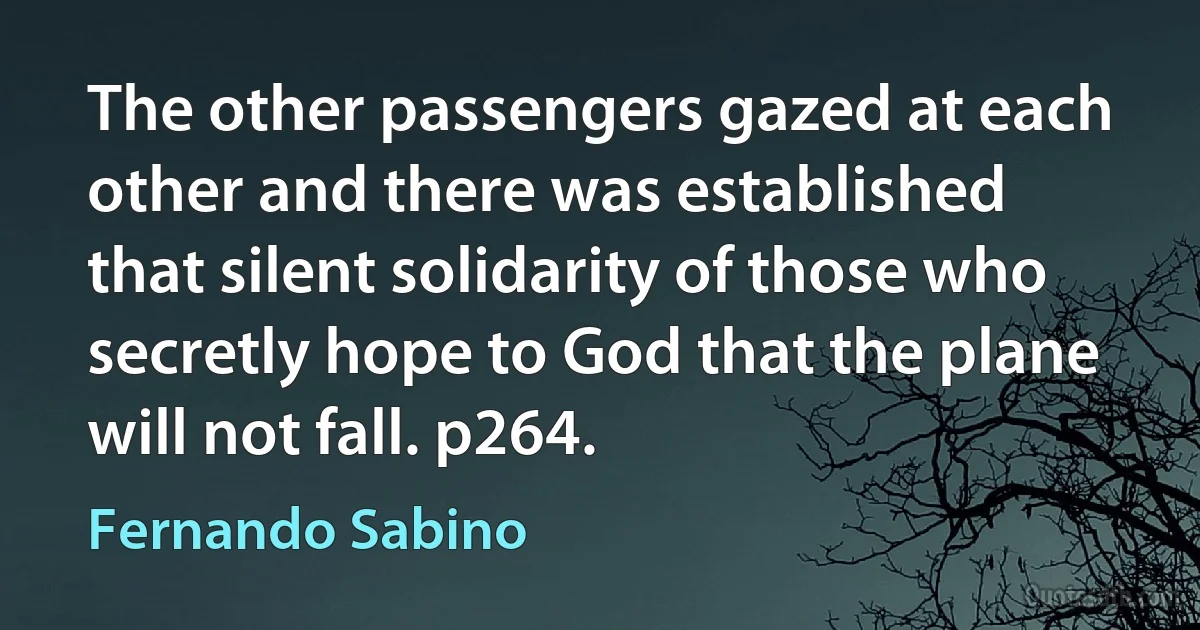 The other passengers gazed at each other and there was established that silent solidarity of those who secretly hope to God that the plane will not fall. p264. (Fernando Sabino)