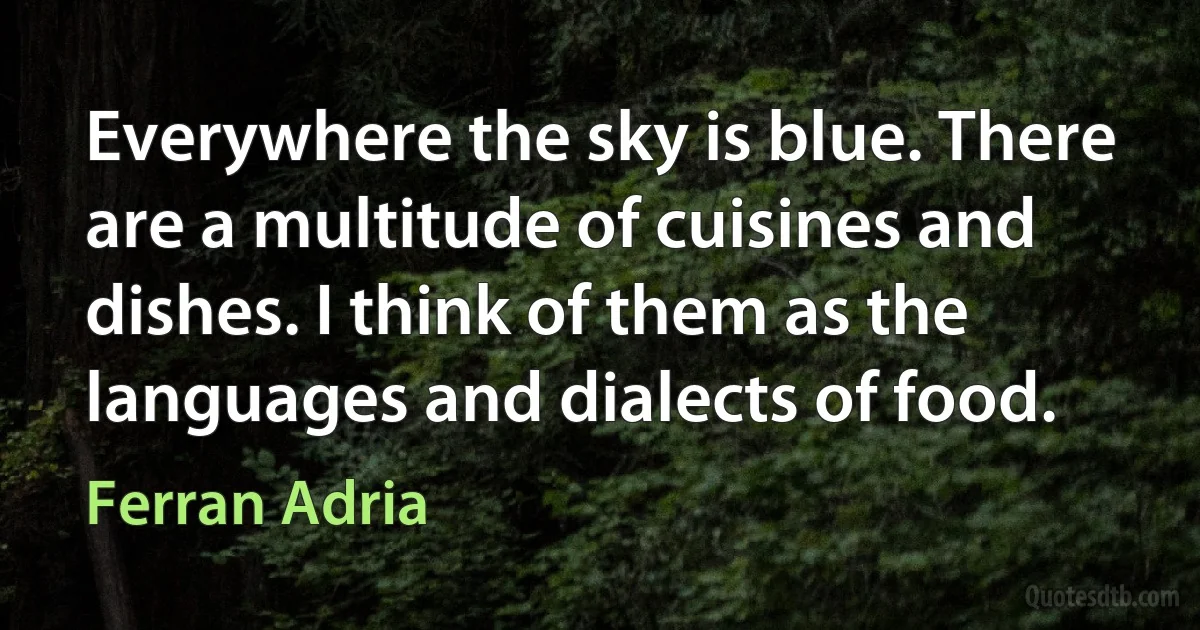 Everywhere the sky is blue. There are a multitude of cuisines and dishes. I think of them as the languages and dialects of food. (Ferran Adria)