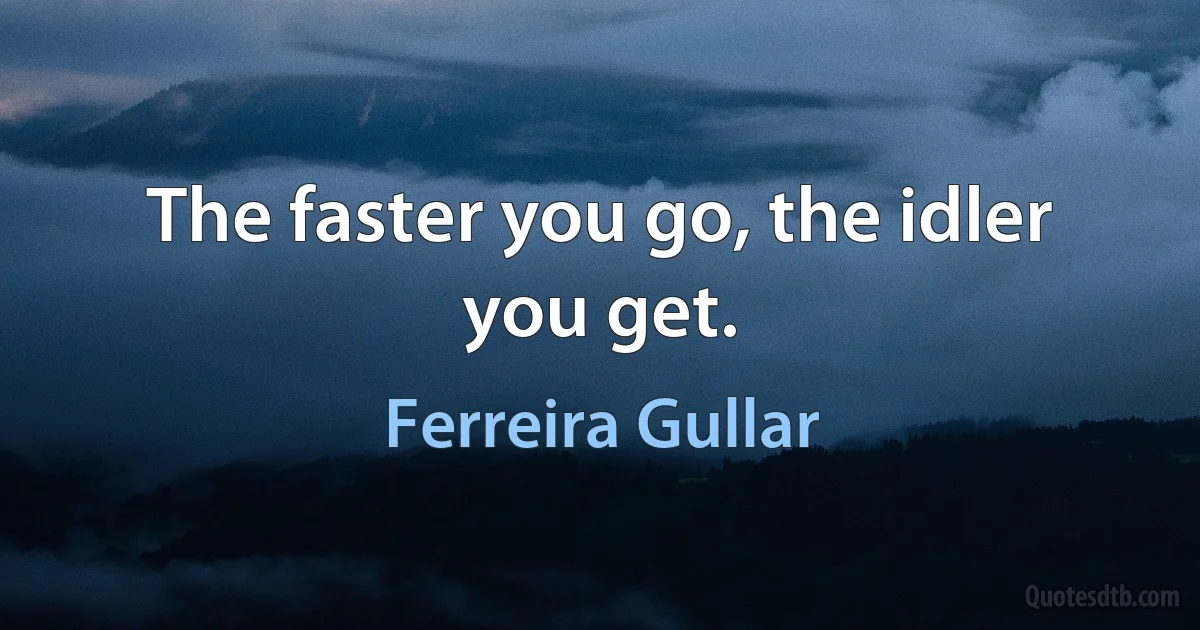 The faster you go, the idler you get. (Ferreira Gullar)