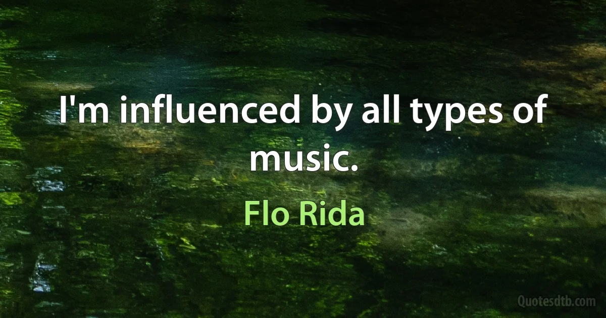 I'm influenced by all types of music. (Flo Rida)